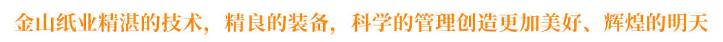 金山紙業(yè)精湛的技術(shù)，精良的裝備，科學(xué)的管理創(chuàng)造更加美好、輝煌的明天